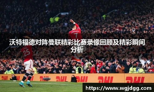 沃特福德对阵曼联精彩比赛录像回顾及精彩瞬间分析