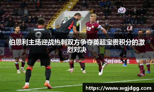 伯恩利主场迎战热刺双方争夺英超宝贵积分的激烈对决