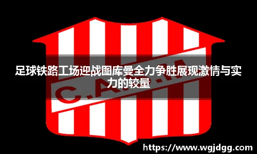 足球铁路工场迎战图库曼全力争胜展现激情与实力的较量