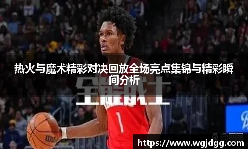 热火与魔术精彩对决回放全场亮点集锦与精彩瞬间分析